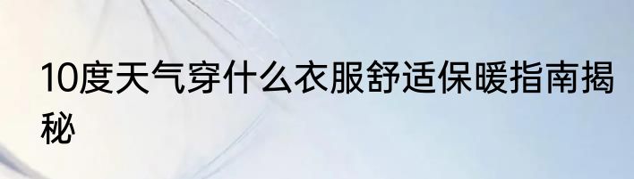 10度天气穿什么衣服舒适保暖指南揭秘