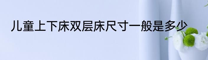 儿童上下床双层床尺寸一般是多少