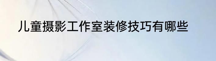 儿童摄影工作室装修技巧有哪些