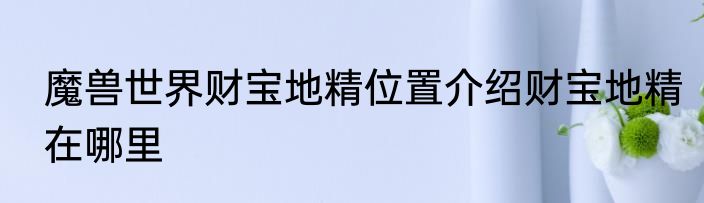 魔兽世界财宝地精位置介绍财宝地精在哪里