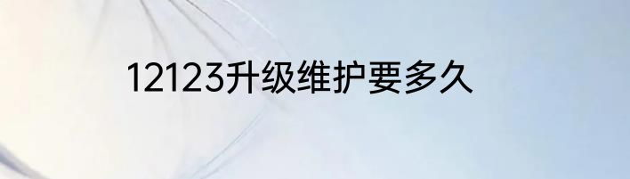 12123升级维护要多久