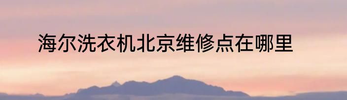 海尔洗衣机北京维修点在哪里