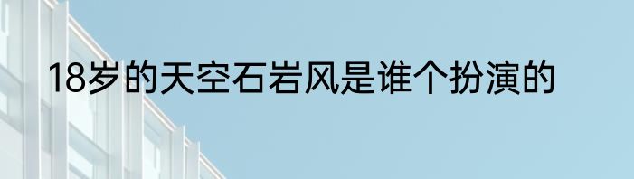 18岁的天空石岩风是谁个扮演的