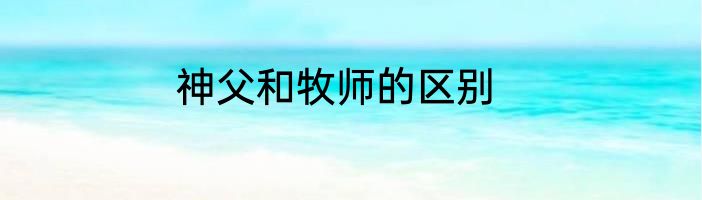 神父和牧师的区别