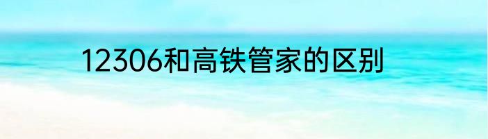 12306和高铁管家的区别