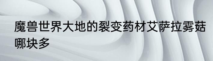 魔兽世界大地的裂变药材艾萨拉雾菇哪块多