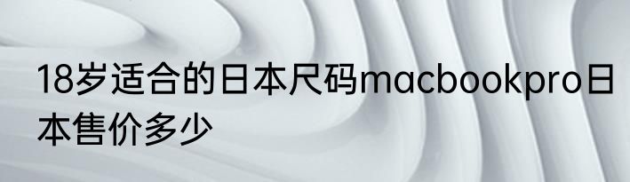 18岁适合的日本尺码macbookpro日本售价多少