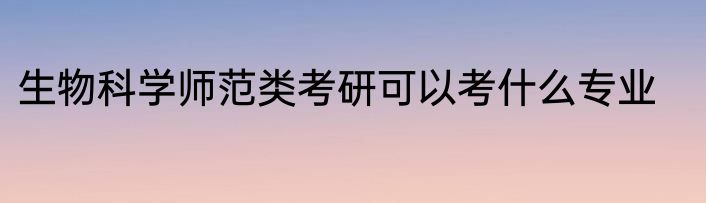 生物科学师范类考研可以考什么专业