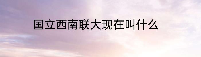 国立西南联大现在叫什么