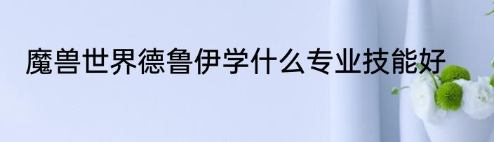 魔兽世界德鲁伊学什么专业技能好