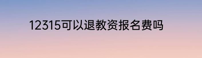 12315可以退教资报名费吗