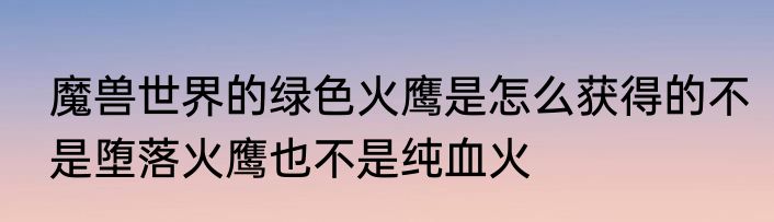 魔兽世界的绿色火鹰是怎么获得的不是堕落火鹰也不是纯血火