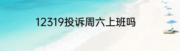 12319投诉周六上班吗