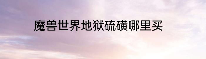 魔兽世界地狱硫磺哪里买