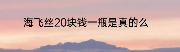 海飞丝20块钱一瓶是真的么