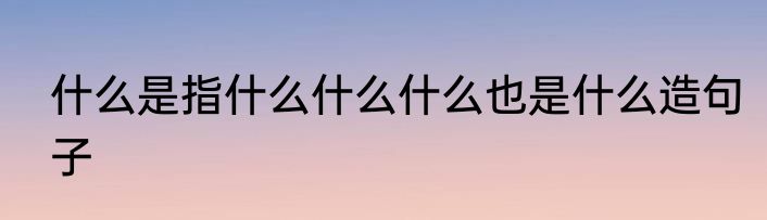 什么是指什么什么什么也是什么造句子