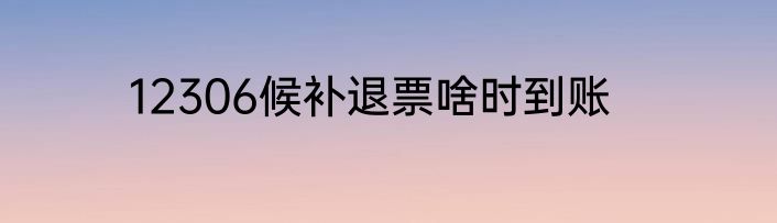 12306候补退票啥时到账