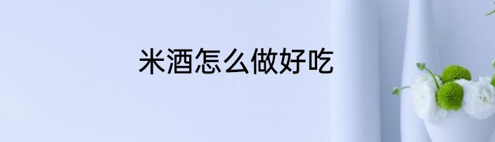 米酒怎么做好吃
