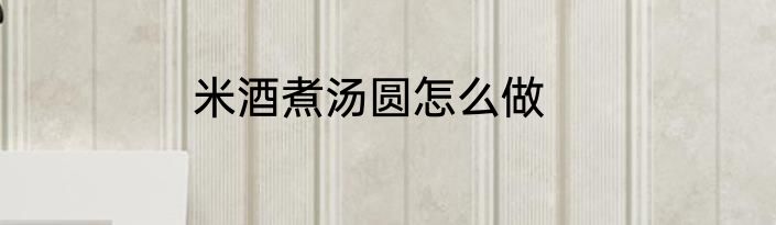米酒煮汤圆怎么做