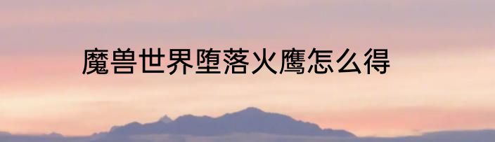 魔兽世界堕落火鹰怎么得