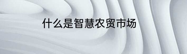 什么是智慧农贸市场