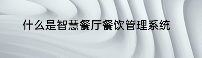 什么是智慧餐厅餐饮管理系统