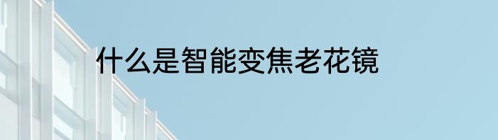 什么是智能变焦老花镜