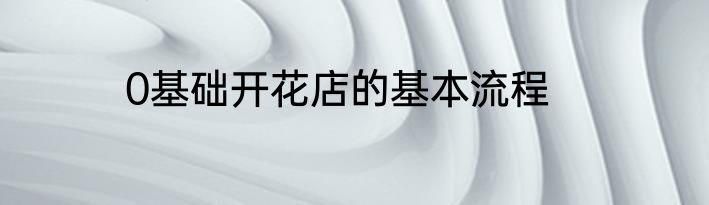 0基础开花店的基本流程