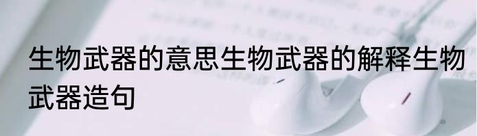 生物武器的意思生物武器的解释生物武器造句
