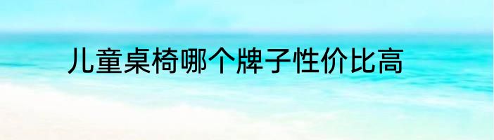 儿童桌椅哪个牌子性价比高
