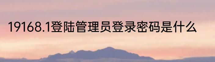 19168.1登陆管理员登录密码是什么