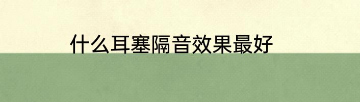 什么耳塞隔音效果最好