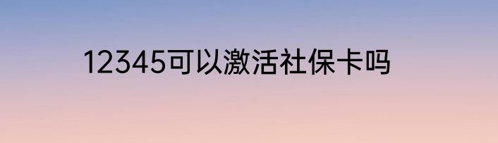 12345可以激活社保卡吗