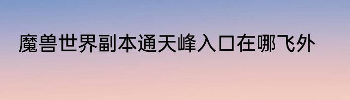 魔兽世界副本通天峰入口在哪飞外
