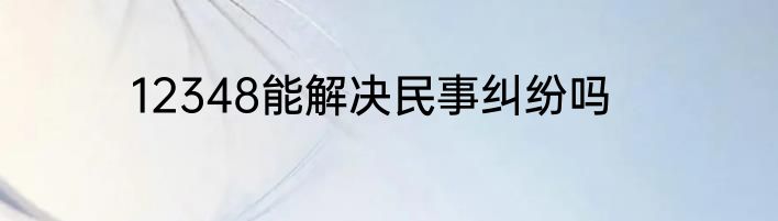 12348能解决民事纠纷吗