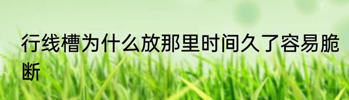 行线槽为什么放那里时间久了容易脆断