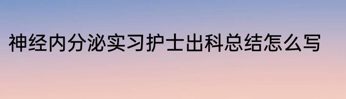 神经内分泌实习护士出科总结怎么写