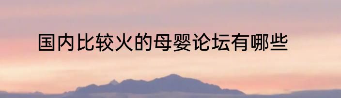 国内比较火的母婴论坛有哪些