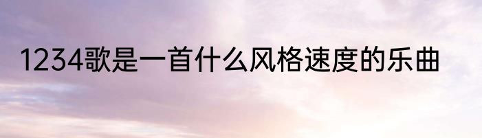 1234歌是一首什么风格速度的乐曲