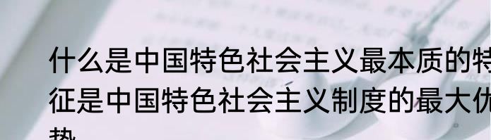 什么是中国特色社会主义最本质的特征是中国特色社会主义制度的最大优势