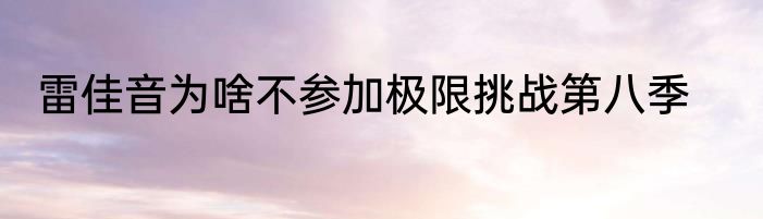 雷佳音为啥不参加极限挑战第八季