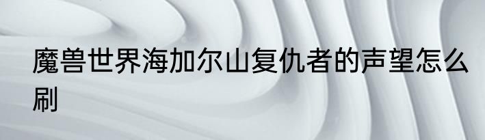 魔兽世界海加尔山复仇者的声望怎么刷