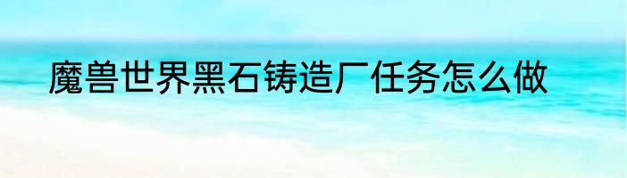 魔兽世界黑石铸造厂任务怎么做
