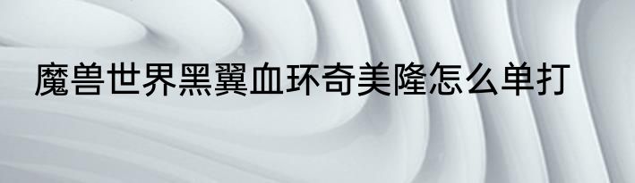 魔兽世界黑翼血环奇美隆怎么单打