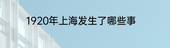 1920年上海发生了哪些事