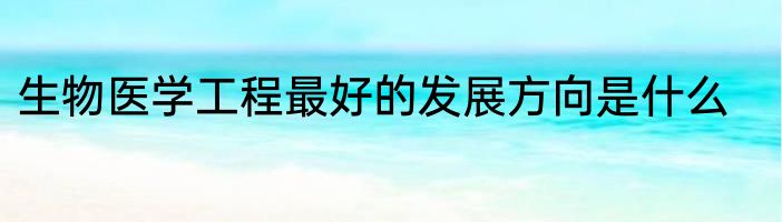 生物医学工程最好的发展方向是什么
