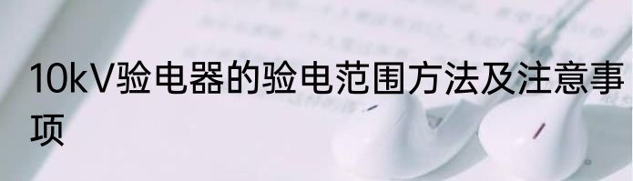 10kV验电器的验电范围方法及注意事项