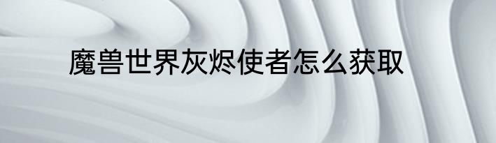 魔兽世界灰烬使者怎么获取