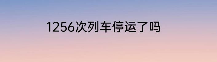 1256次列车停运了吗