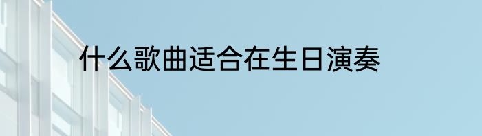 什么歌曲适合在生日演奏